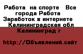 Работа  на спорте - Все города Работа » Заработок в интернете   . Калининградская обл.,Калининград г.